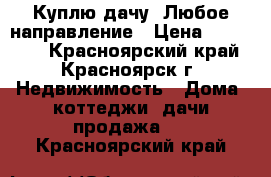 Куплю дачу. Любое направление › Цена ­ 200 000 - Красноярский край, Красноярск г. Недвижимость » Дома, коттеджи, дачи продажа   . Красноярский край